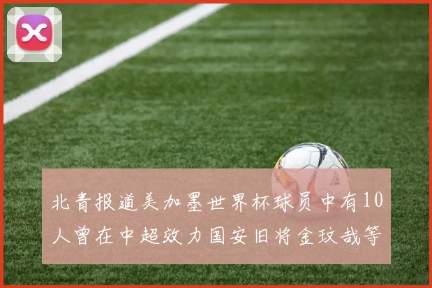 北青报道美加墨世界杯球员中有10人曾在中超效力国安旧将金玟哉等三人入选
