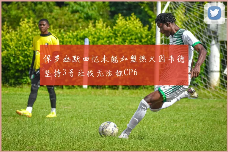 保罗幽默回忆未能加盟热火因韦德坚持3号让我无法称CP6