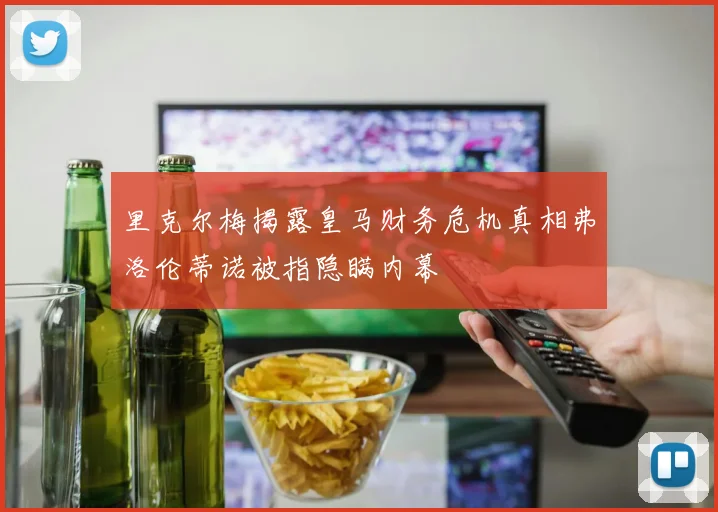 里克尔梅揭露皇马财务危机真相弗洛伦蒂诺被指隐瞒内幕