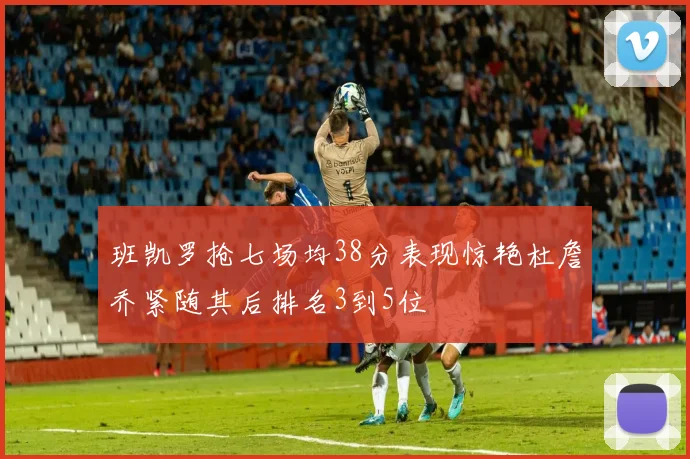 班凯罗抢七场均38分表现惊艳杜詹乔紧随其后排名3到5位