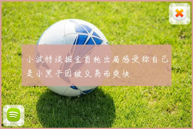 小波特谈掘金首轮出局感受称自己是小黑子因被交易而爽快