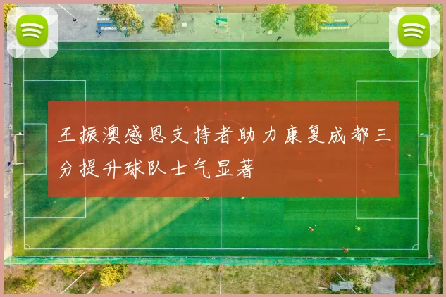 王振澳感恩支持者助力康复成都三分提升球队士气显著