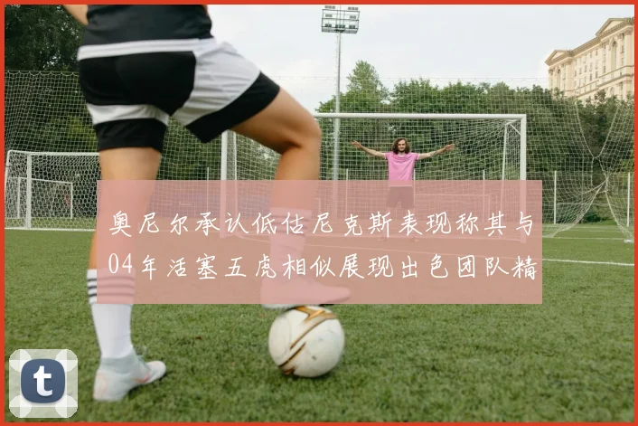 奥尼尔承认低估尼克斯表现称其与04年活塞五虎相似展现出色团队精神