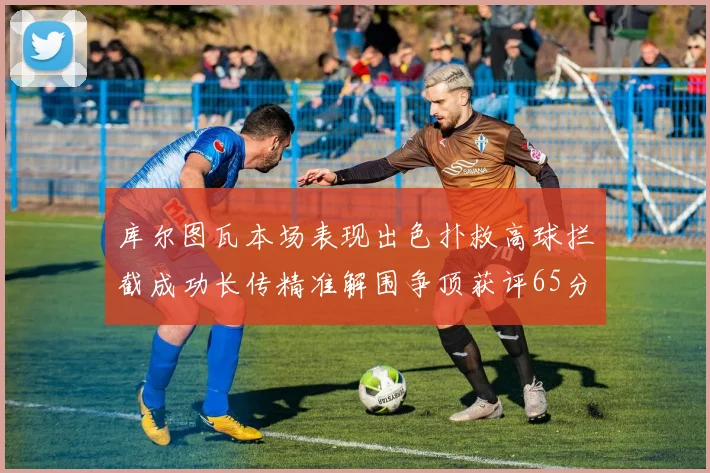 库尔图瓦本场表现出色扑救高球拦截成功长传精准解围争顶获评65分
