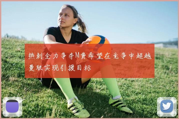 热刺全力争夺M费希望在竞争中超越曼联实现引援目标