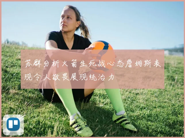 苏群分析火箭生死战心态詹姆斯表现令人敬畏展现统治力