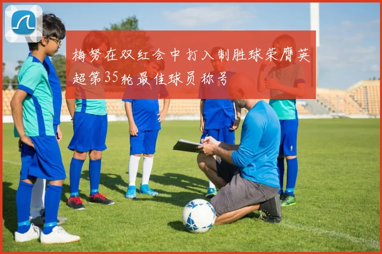 梅努在双红会中打入制胜球荣膺英超第35轮最佳球员称号