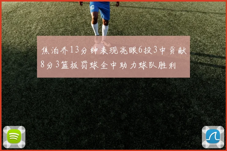 焦泊乔13分钟表现亮眼6投3中贡献8分3篮板罚球全中助力球队胜利